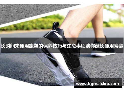 长时间未使用跑鞋的保养技巧与注意事项助你延长使用寿命